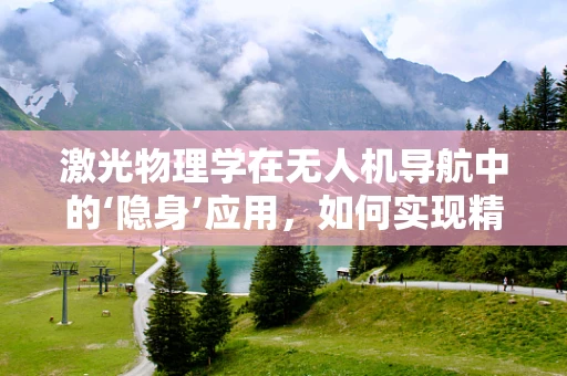 激光物理学在无人机导航中的‘隐身’应用，如何实现精准定位而不被察觉？