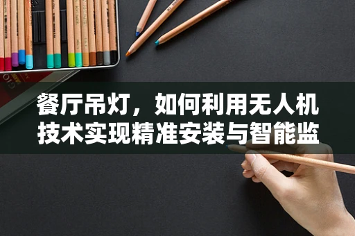 餐厅吊灯，如何利用无人机技术实现精准安装与智能监控？