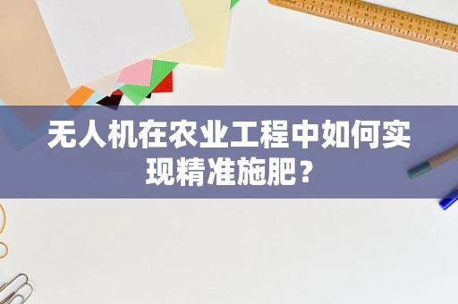 无人机在农业工程中如何实现精准施肥？