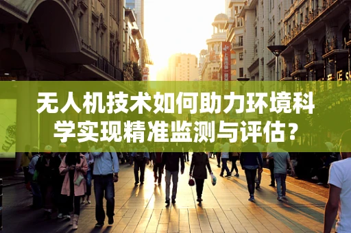 无人机技术如何助力环境科学实现精准监测与评估？