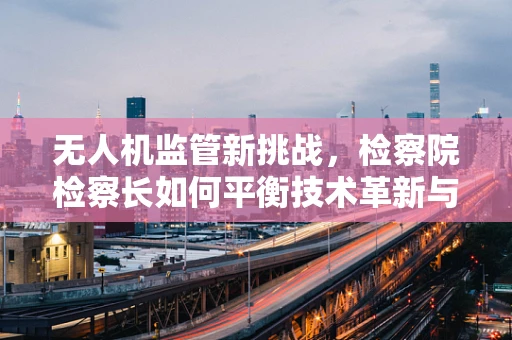 无人机监管新挑战，检察院检察长如何平衡技术革新与法律边界？