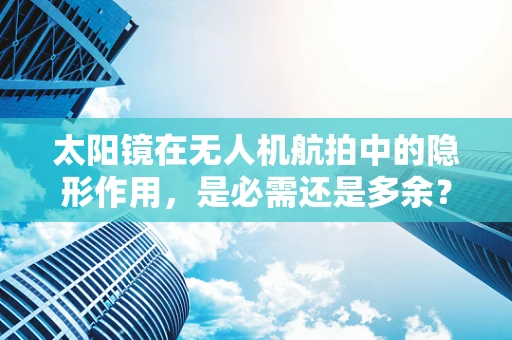 太阳镜在无人机航拍中的隐形作用，是必需还是多余？