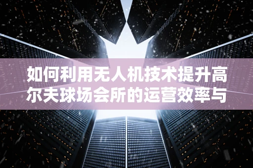 如何利用无人机技术提升高尔夫球场会所的运营效率与会员体验？