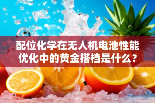 配位化学在无人机电池性能优化中的黄金搭档是什么？