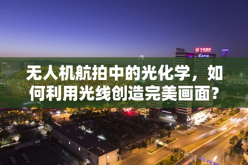 无人机航拍中的光化学，如何利用光线创造完美画面？