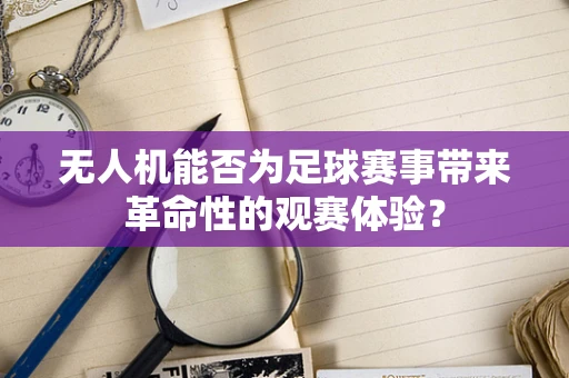 无人机能否为足球赛事带来革命性的观赛体验？