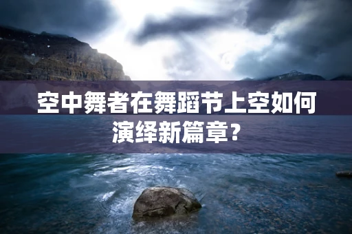 空中舞者在舞蹈节上空如何演绎新篇章？