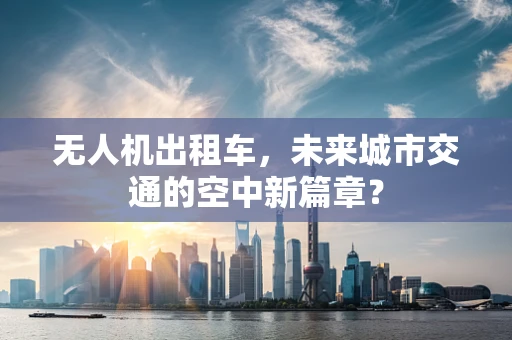无人机出租车，未来城市交通的空中新篇章？