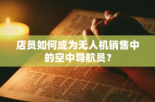 店员如何成为无人机销售中的空中导航员？