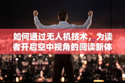 如何通过无人机技术，为读者开启空中视角的阅读新体验？