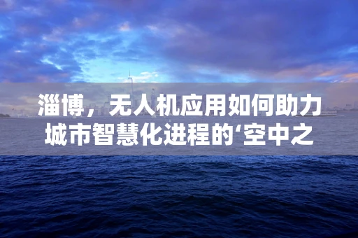 淄博，无人机应用如何助力城市智慧化进程的‘空中之问’？