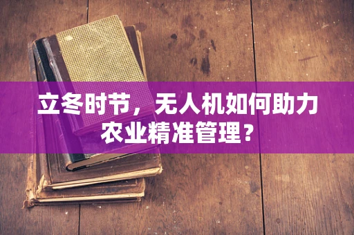 立冬时节，无人机如何助力农业精准管理？