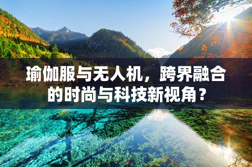 瑜伽服与无人机，跨界融合的时尚与科技新视角？