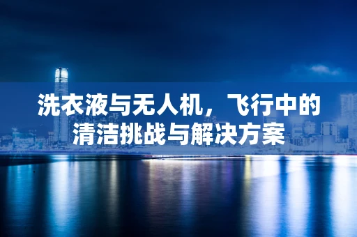 洗衣液与无人机，飞行中的清洁挑战与解决方案