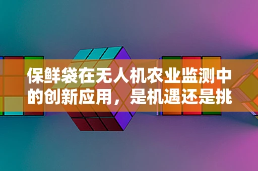 保鲜袋在无人机农业监测中的创新应用，是机遇还是挑战？