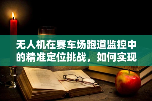 无人机在赛车场跑道监控中的精准定位挑战，如何实现毫秒级响应？