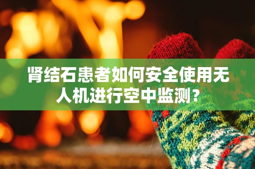 肾结石患者如何安全使用无人机进行空中监测？