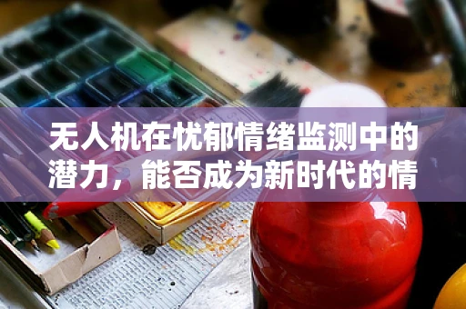 无人机在忧郁情绪监测中的潜力，能否成为新时代的情绪侦探？