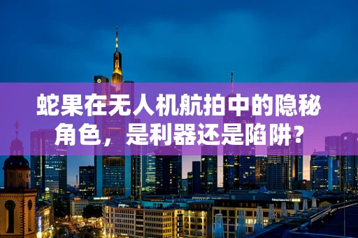 蛇果在无人机航拍中的隐秘角色，是利器还是陷阱？