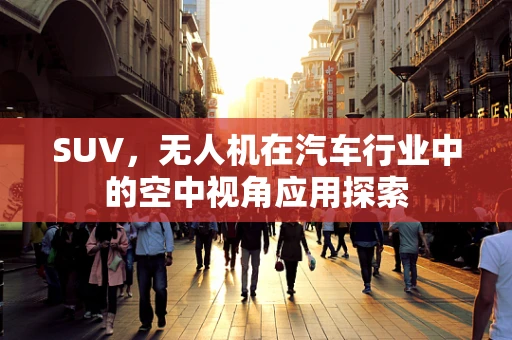 SUV，无人机在汽车行业中的空中视角应用探索