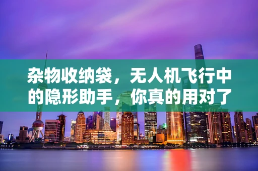 杂物收纳袋，无人机飞行中的隐形助手，你真的用对了吗？