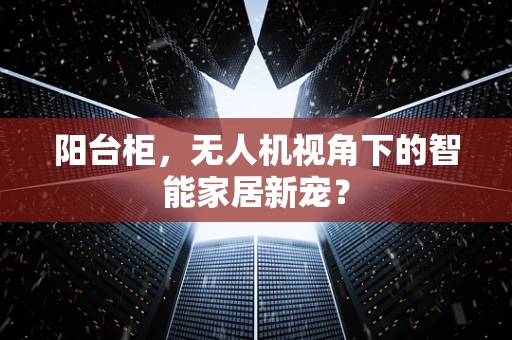 阳台柜，无人机视角下的智能家居新宠？