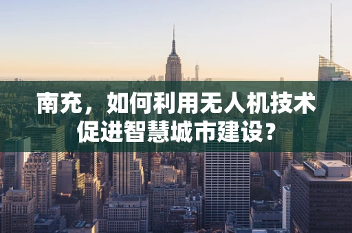 南充，如何利用无人机技术促进智慧城市建设？