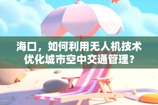 海口，如何利用无人机技术优化城市空中交通管理？