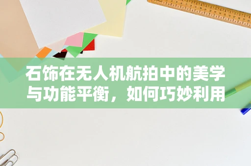 石饰在无人机航拍中的美学与功能平衡，如何巧妙利用？