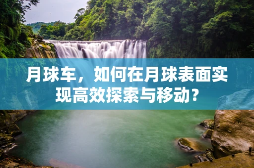 月球车，如何在月球表面实现高效探索与移动？