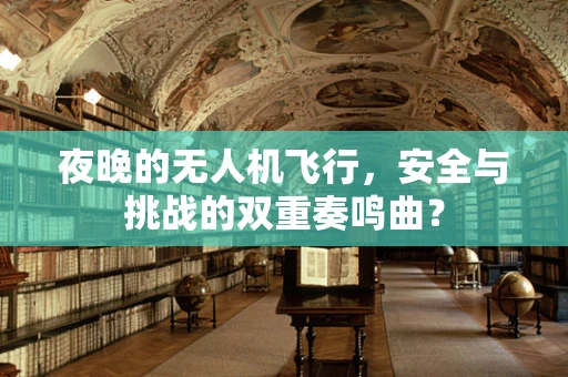 夜晚的无人机飞行，安全与挑战的双重奏鸣曲？