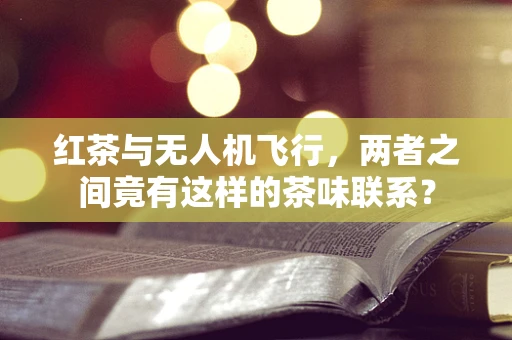红茶与无人机飞行，两者之间竟有这样的茶味联系？