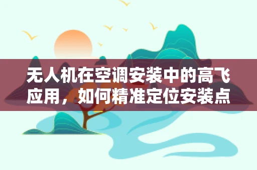 无人机在空调安装中的高飞应用，如何精准定位安装点？