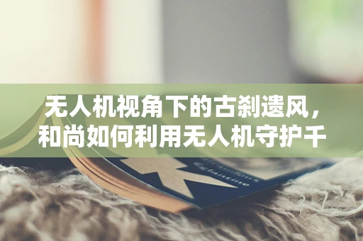 无人机视角下的古刹遗风，和尚如何利用无人机守护千年古寺？