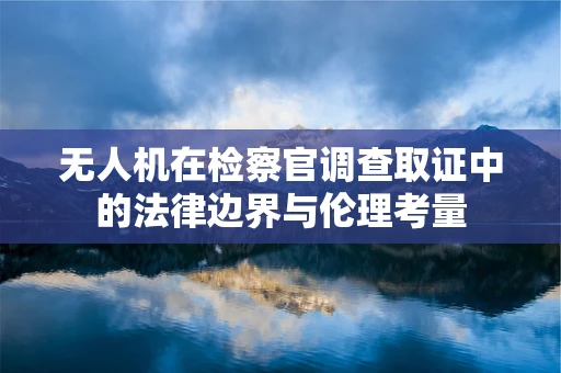 无人机在检察官调查取证中的法律边界与伦理考量