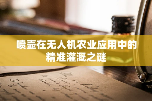 喷壶在无人机农业应用中的精准灌溉之谜