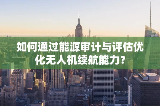 如何通过能源审计与评估优化无人机续航能力？