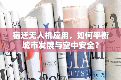 宿迁无人机应用，如何平衡城市发展与空中安全？