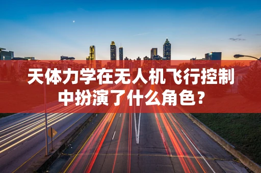 天体力学在无人机飞行控制中扮演了什么角色？