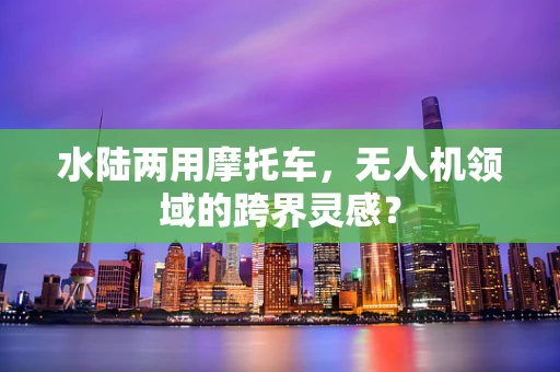 水陆两用摩托车，无人机领域的跨界灵感？