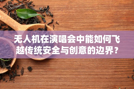 无人机在演唱会中能如何飞越传统安全与创意的边界？