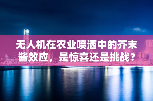 无人机在农业喷洒中的芥末酱效应，是惊喜还是挑战？