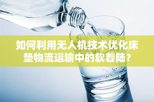如何利用无人机技术优化床垫物流运输中的软着陆？