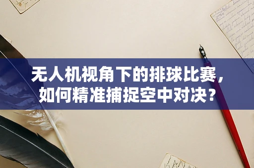 无人机视角下的排球比赛，如何精准捕捉空中对决？