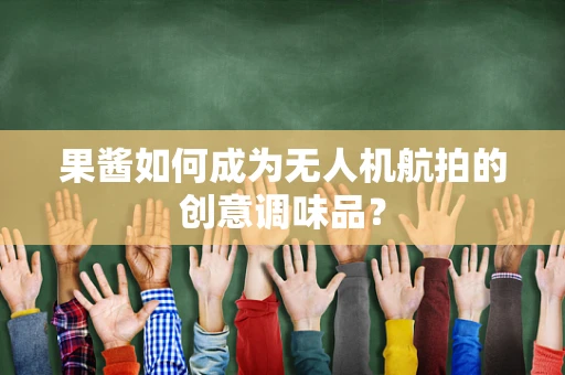 果酱如何成为无人机航拍的创意调味品？