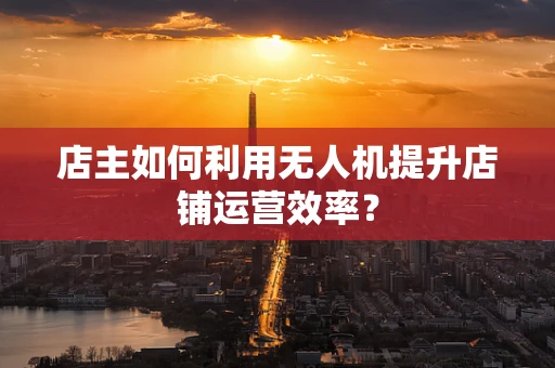 店主如何利用无人机提升店铺运营效率？