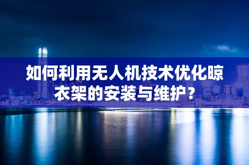 如何利用无人机技术优化晾衣架的安装与维护？