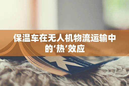 保温车在无人机物流运输中的‘热’效应