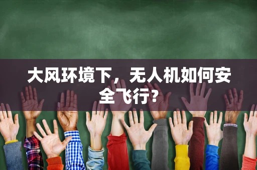 大风环境下，无人机如何安全飞行？