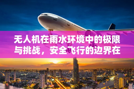无人机在雨水环境中的极限与挑战，安全飞行的边界在哪里？